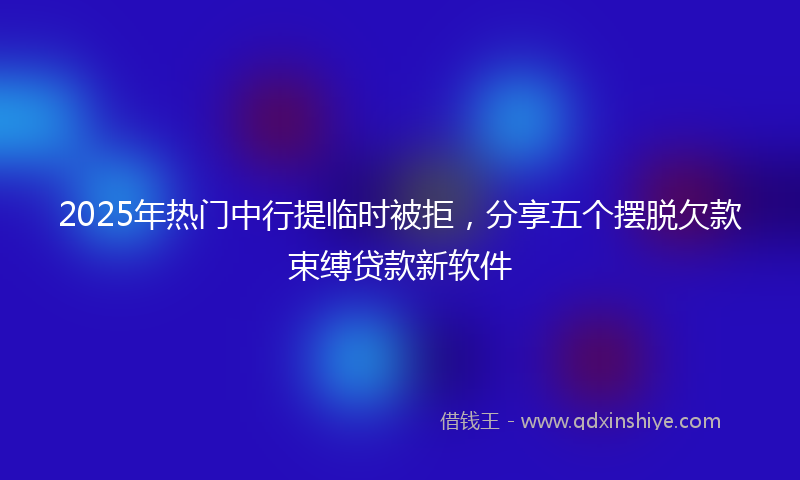2025年热门中行提临时被拒，分享五个摆脱欠款束缚贷款新软件