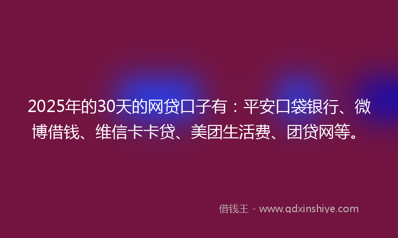 2025年的30天的网贷口子有：平安口袋银行、微博借钱、维信卡卡贷、美团生活费、团贷网等。