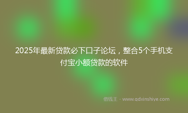 2025年最新贷款必下口子论坛，整合5个手机支付宝小额贷款的软件