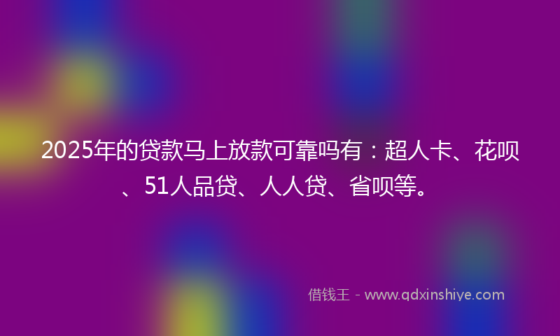 2025年的贷款马上放款可靠吗有：超人卡、花呗、51人品贷、人人贷、省呗等。