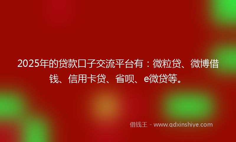 2025年的贷款口子交流平台有：微粒贷、微博借钱、信用卡贷、省呗、e微贷等。