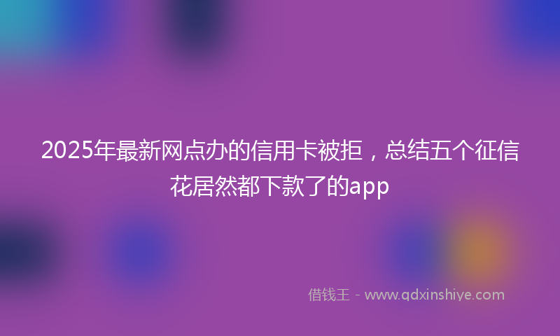 2025年最新网点办的信用卡被拒，总结五个征信花居然都下款了的app