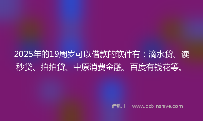 2025年的19周岁可以借款的软件有：滴水贷、读秒贷、拍拍贷、中原消费金融、百度有钱花等。