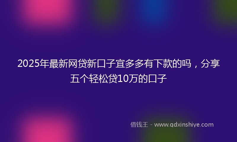 2025年最新网贷新口子宜多多有下款的吗，分享五个轻松贷10万的口子
