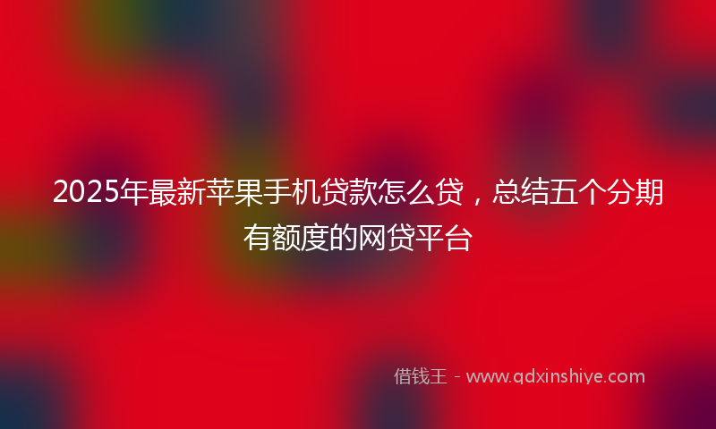 2025年最新苹果手机贷款怎么贷，总结五个分期有额度的网贷平台