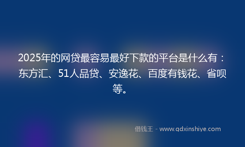 2025年的网贷最容易最好下款的平台是什么有：东方汇、51人品贷、安逸花、百度有钱花、省呗等。