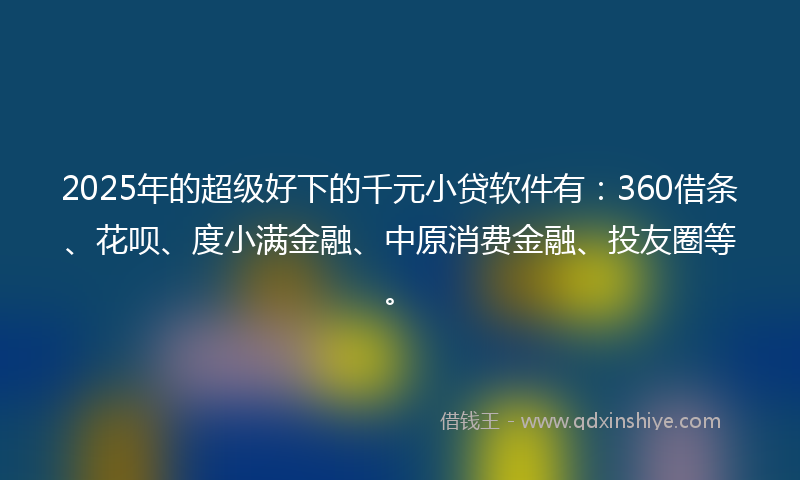 2025年的超级好下的千元小贷软件有：360借条、花呗、度小满金融、中原消费金融、投友圈等。