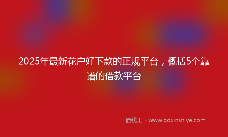 2025年最新花户好下款的正规平台，概括5个靠谱的借款平台