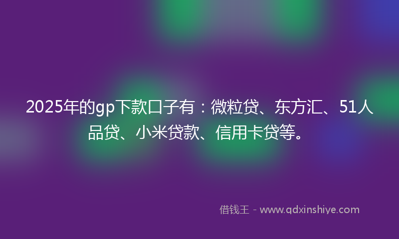 2025年的gp下款口子有：微粒贷、东方汇、51人品贷、小米贷款、信用卡贷等。