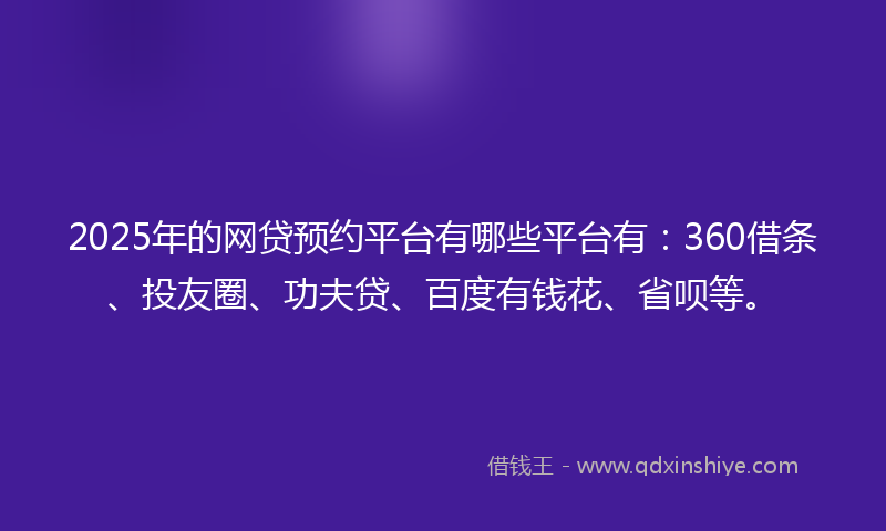 2025年的网贷预约平台有哪些平台有：360借条、投友圈、功夫贷、百度有钱花、省呗等。