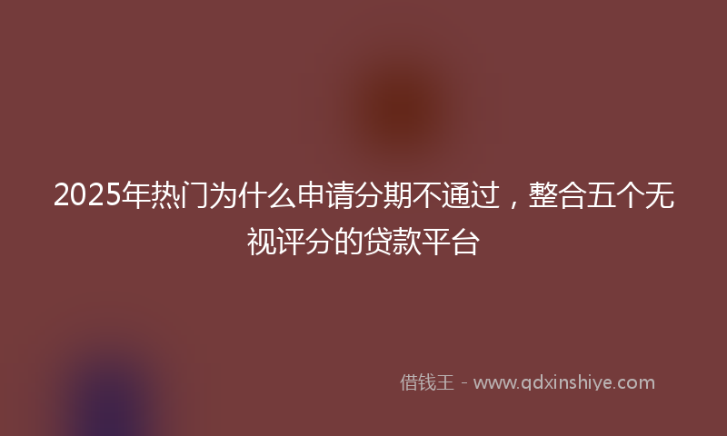 2025年热门为什么申请分期不通过，整合五个无视评分的贷款平台