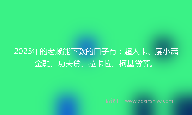 2025年的老赖能下款的口子有：超人卡、度小满金融、功夫贷、拉卡拉、柯基贷等。