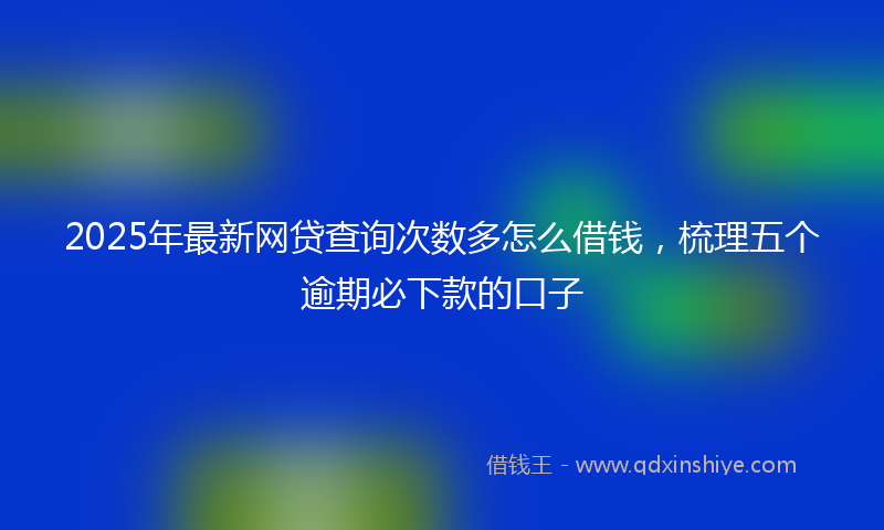 2025年最新网贷查询次数多怎么借钱，梳理五个逾期必下款的口子