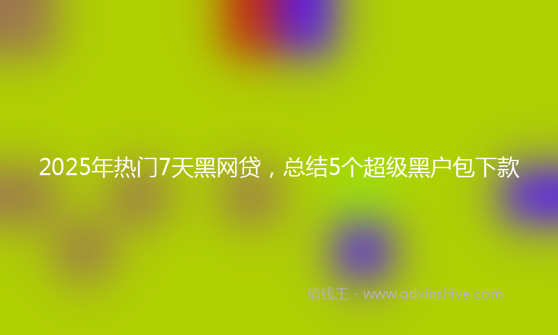 2025年热门7天黑网贷，总结5个超级黑户包下款