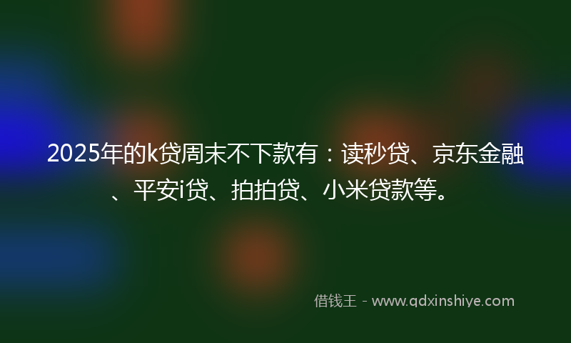 2025年的k贷周末不下款有：读秒贷、京东金融、平安i贷、拍拍贷、小米贷款等。