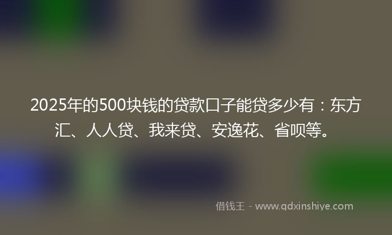 2025年的500块钱的贷款口子能贷多少有：东方汇、人人贷、我来贷、安逸花、省呗等。