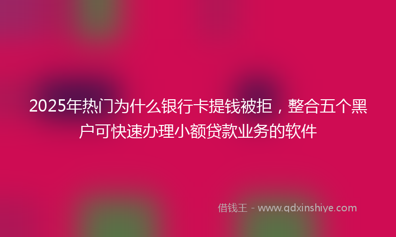 2025年热门为什么银行卡提钱被拒，整合五个黑户可快速办理小额贷款业务的软件