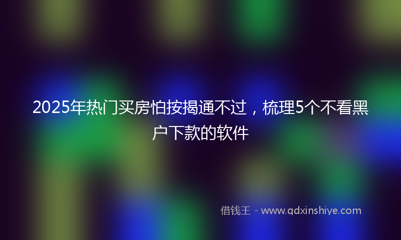 2025年热门买房怕按揭通不过，梳理5个不看黑户下款的软件