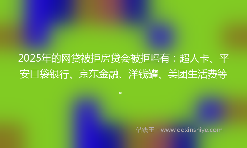 2025年的网贷被拒房贷会被拒吗有：超人卡、平安口袋银行、京东金融、洋钱罐、美团生活费等。