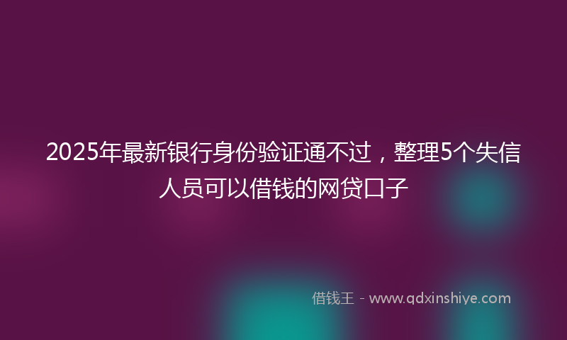 2025年最新银行身份验证通不过，整理5个失信人员可以借钱的网贷口子