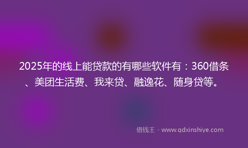 2025年的线上能贷款的有哪些软件有：360借条、美团生活费、我来贷、融逸花、随身贷等。