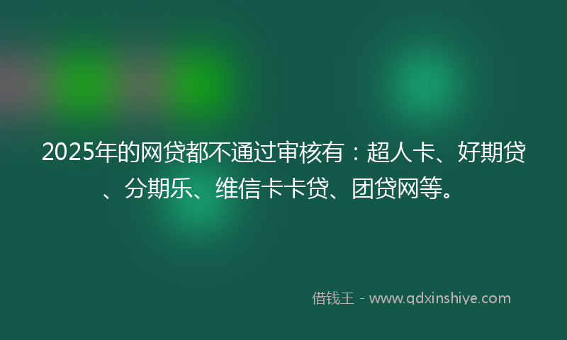 2025年的网贷都不通过审核有：超人卡、好期贷、分期乐、维信卡卡贷、团贷网等。