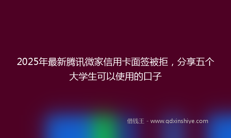 2025年最新腾讯微家信用卡面签被拒，分享五个大学生可以使用的口子