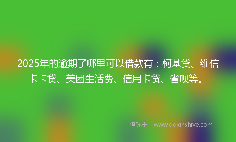 2025年的逾期了哪里可以借款有：柯基贷、维信卡卡贷、美团生活费、信用卡贷、省呗等。