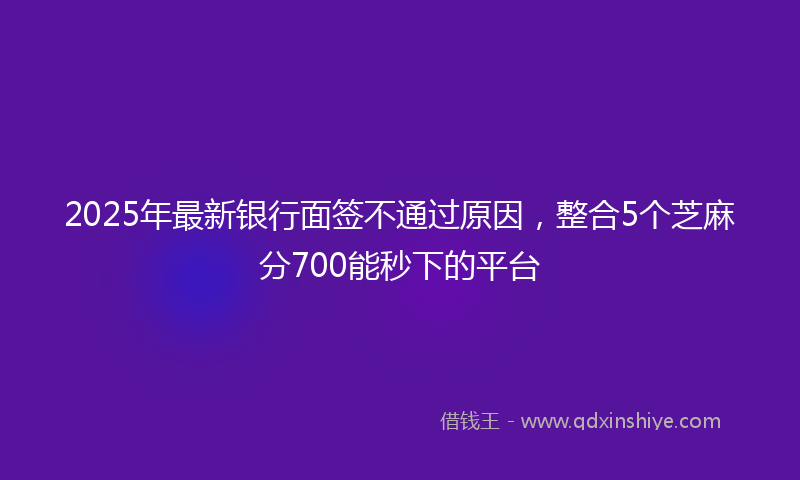 2025年最新银行面签不通过原因，整合5个芝麻分700能秒下的平台