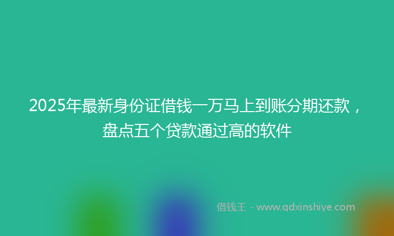 2025年最新身份证借钱一万马上到账分期还款，盘点五个贷款通过高的软件