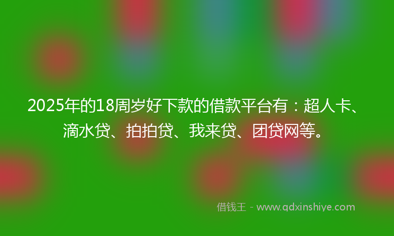 2025年的18周岁好下款的借款平台有：超人卡、滴水贷、拍拍贷、我来贷、团贷网等。