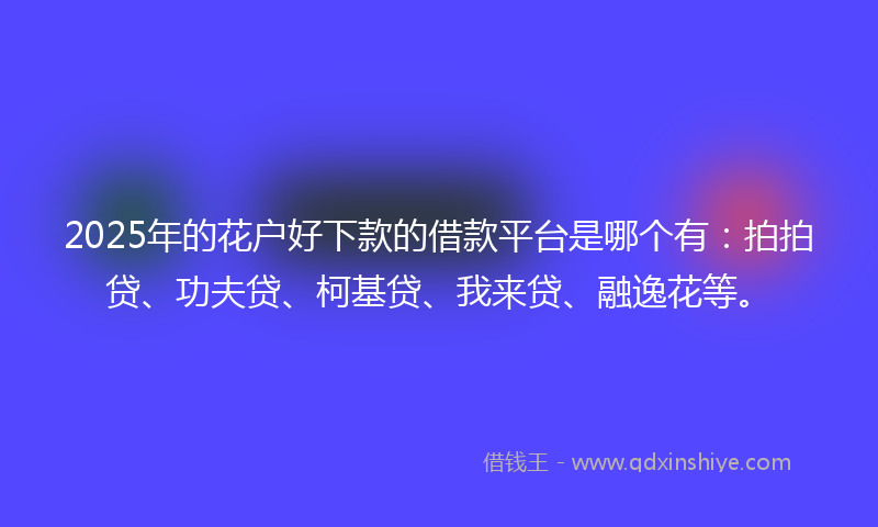 2025年的花户好下款的借款平台是哪个有：拍拍贷、功夫贷、柯基贷、我来贷、融逸花等。