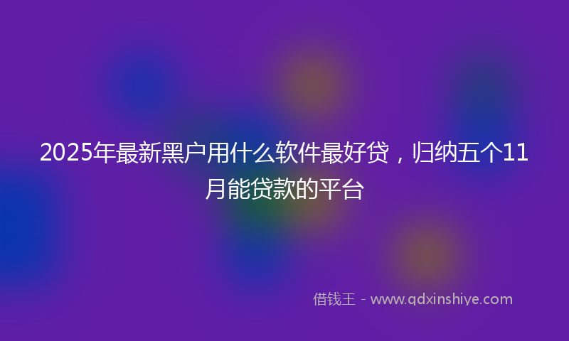 2025年最新黑户用什么软件最好贷，归纳五个11月能贷款的平台