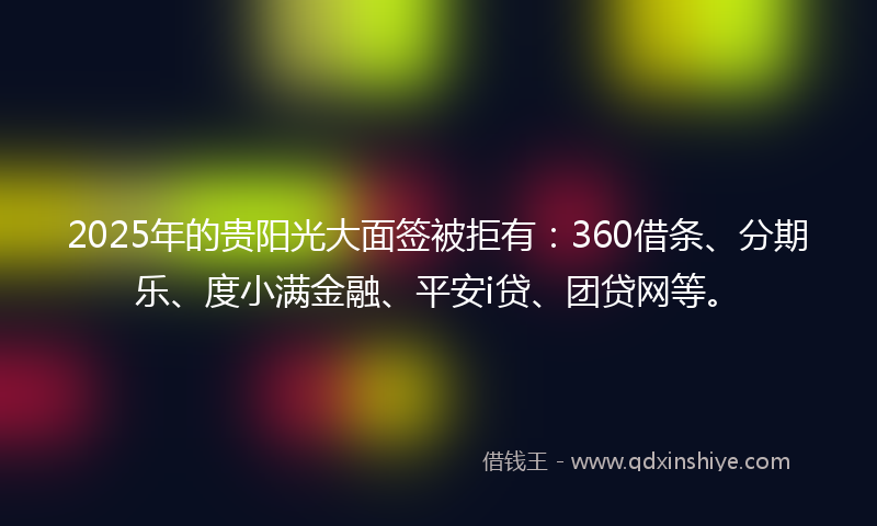 2025年的贵阳光大面签被拒有：360借条、分期乐、度小满金融、平安i贷、团贷网等。