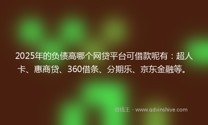 2025年的负债高哪个网贷平台可借款呢有：超人卡、惠商贷、360借条、分期乐、京东金融等。