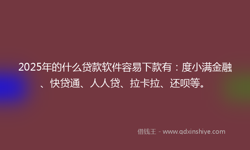 2025年的什么贷款软件容易下款有：度小满金融、快贷通、人人贷、拉卡拉、还呗等。