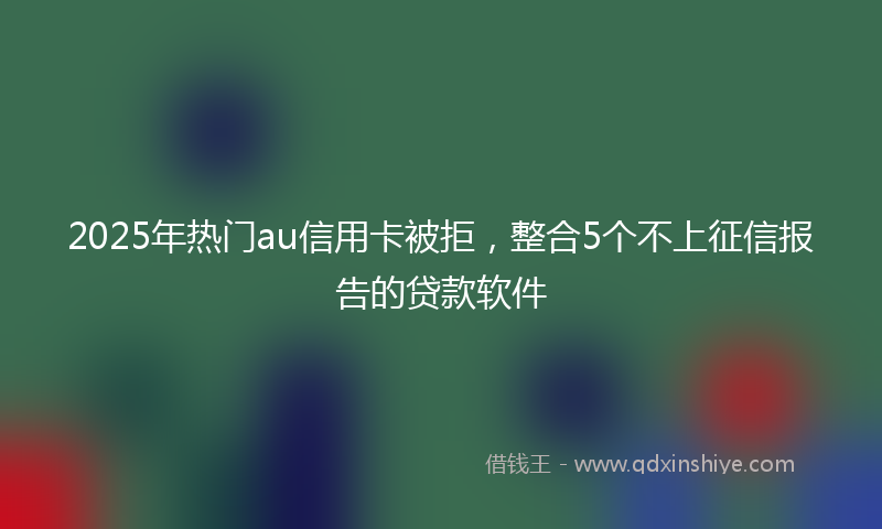 2025年热门au信用卡被拒，整合5个不上征信报告的贷款软件
