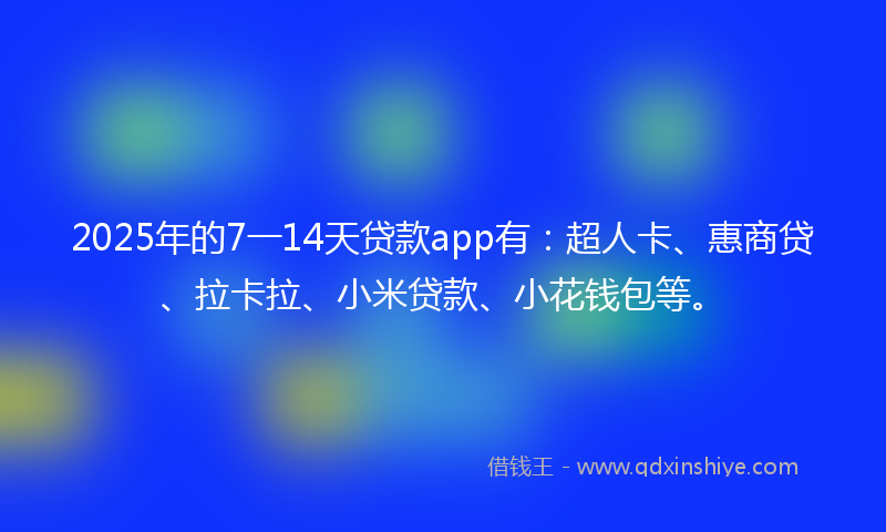 2025年的7一14天贷款app有：超人卡、惠商贷、拉卡拉、小米贷款、小花钱包等。