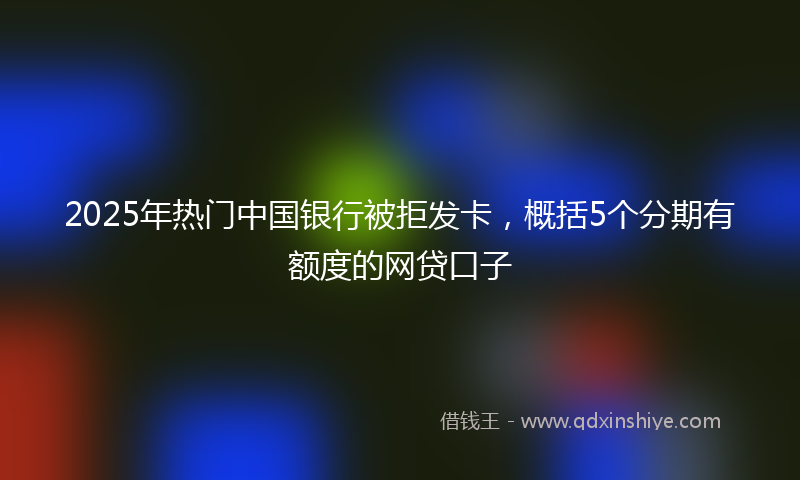 2025年热门中国银行被拒发卡，概括5个分期有额度的网贷口子