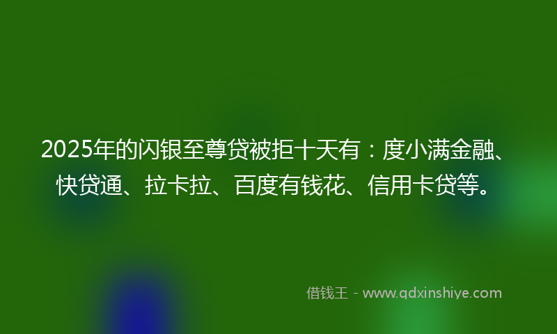 2025年的闪银至尊贷被拒十天有：度小满金融、快贷通、拉卡拉、百度有钱花、信用卡贷等。