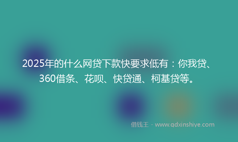2025年的什么网贷下款快要求低有：你我贷、360借条、花呗、快贷通、柯基贷等。