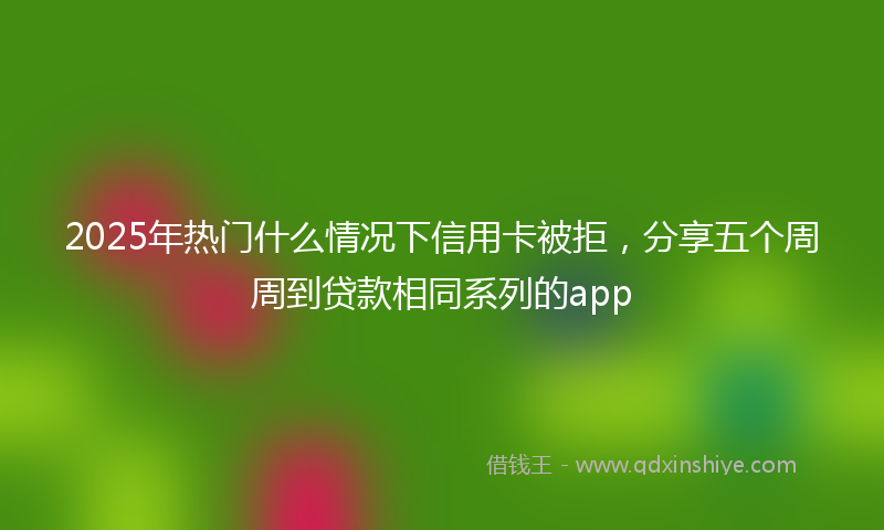 2025年热门什么情况下信用卡被拒，分享五个周周到贷款相同系列的app