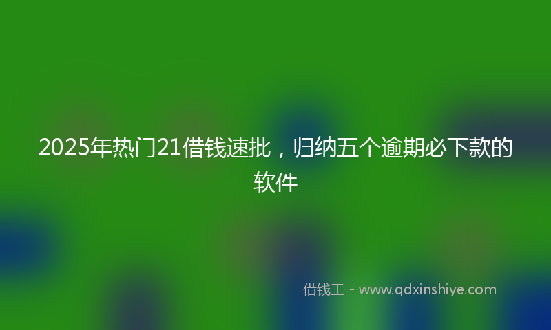 2025年热门21借钱速批，归纳五个逾期必下款的软件