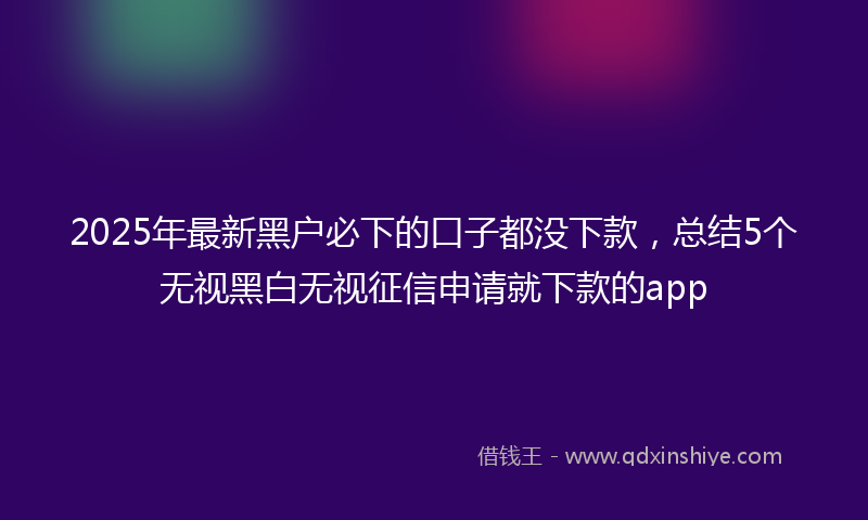 2025年最新黑户必下的口子都没下款,总结5个无视黑白无视征信申请就下款的app