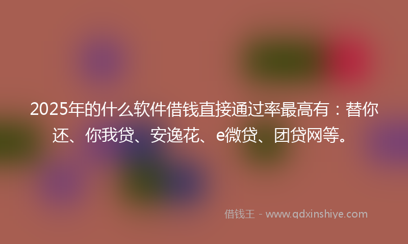 2025年的什么软件借钱直接通过率最高有：替你还、你我贷、安逸花、e微贷、团贷网等。