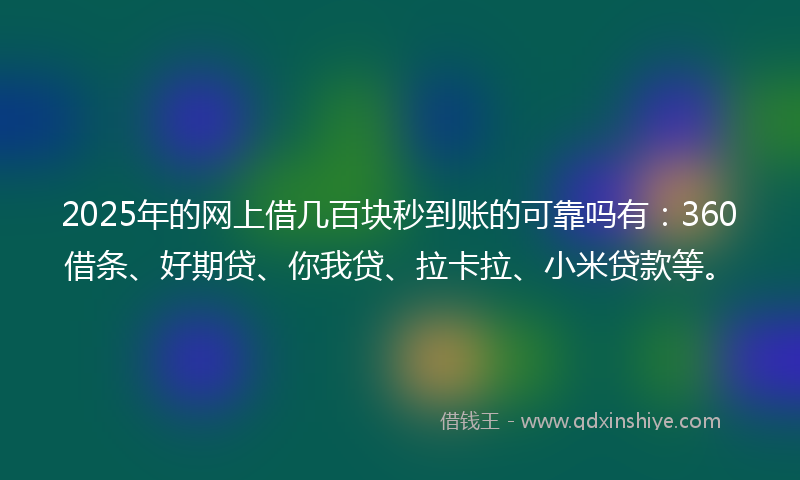 2025年的网上借几百块秒到账的可靠吗有：360借条、好期贷、你我贷、拉卡拉、小米贷款等。