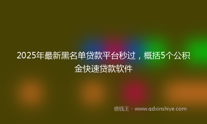 2025年最新黑名单贷款平台秒过，概括5个公积金快速贷款软件