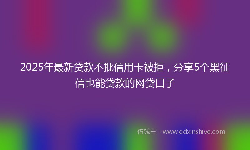 2025年最新贷款不批信用卡被拒，分享5个黑征信也能贷款的网贷口子