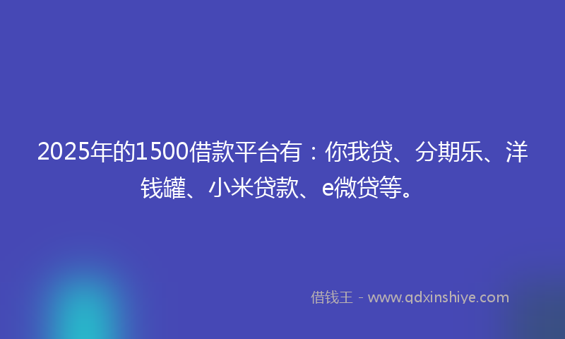 2025年的1500借款平台有：你我贷、分期乐、洋钱罐、小米贷款、e微贷等。