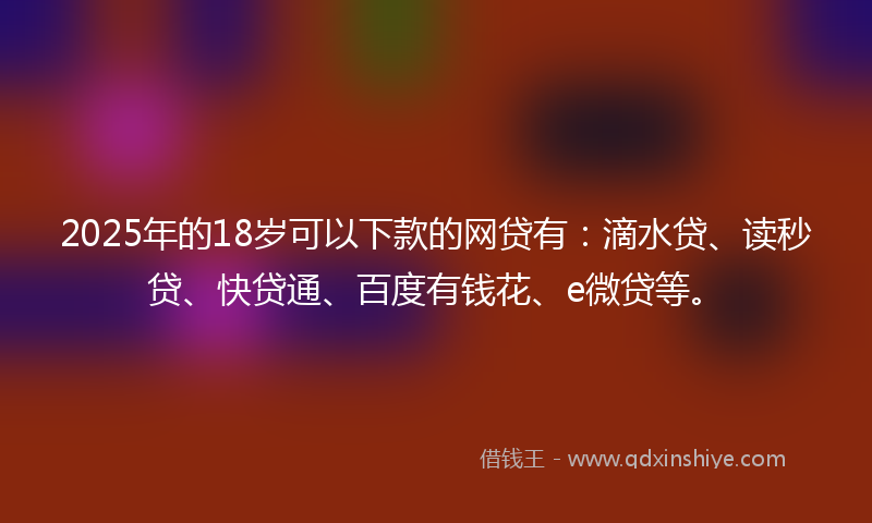 2025年的18岁可以下款的网贷有：滴水贷、读秒贷、快贷通、百度有钱花、e微贷等。